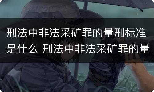 刑法中非法采矿罪的量刑标准是什么 刑法中非法采矿罪的量刑标准是什么意思