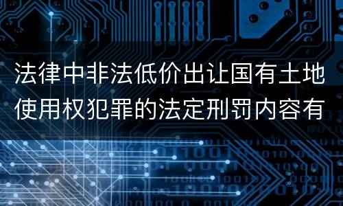 法律中非法低价出让国有土地使用权犯罪的法定刑罚内容有哪些