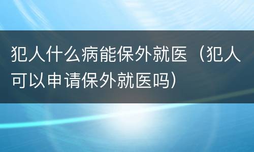 犯人什么病能保外就医（犯人可以申请保外就医吗）