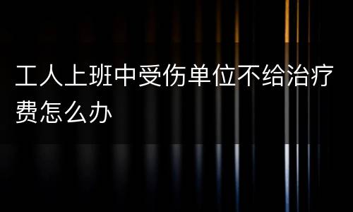 工人上班中受伤单位不给治疗费怎么办