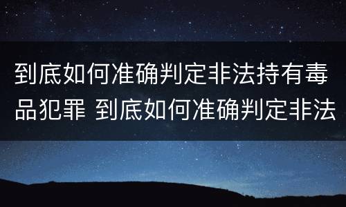 到底如何准确判定非法持有毒品犯罪 到底如何准确判定非法持有毒品犯罪