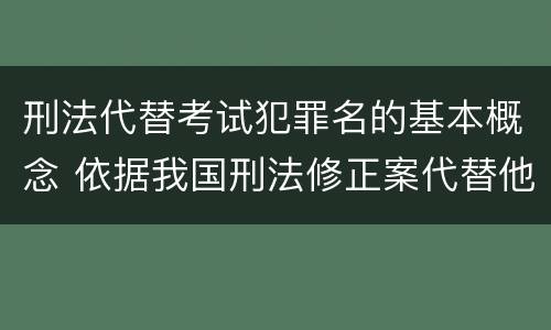 刑法代替考试犯罪名的基本概念 依据我国刑法修正案代替他人参加高考的将受到什么处罚