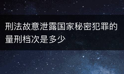 刑法故意泄露国家秘密犯罪的量刑档次是多少