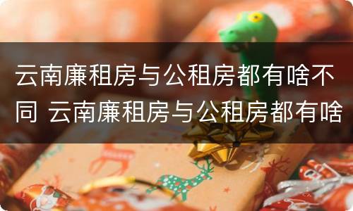 云南廉租房与公租房都有啥不同 云南廉租房与公租房都有啥不同呢