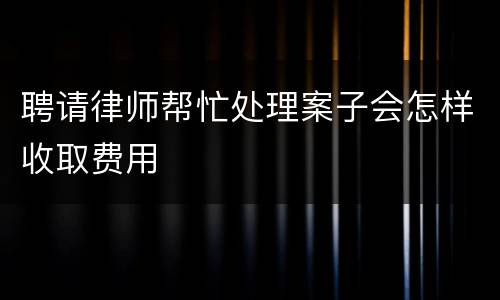 聘请律师帮忙处理案子会怎样收取费用