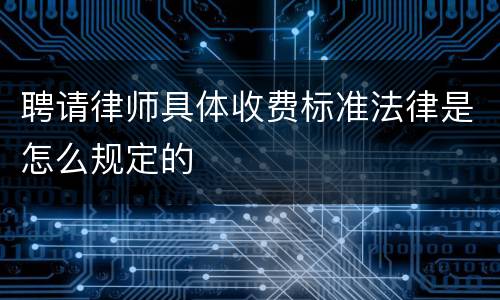 聘请律师具体收费标准法律是怎么规定的