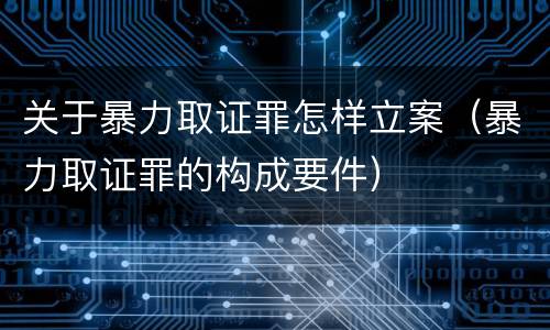 关于暴力取证罪怎样立案（暴力取证罪的构成要件）