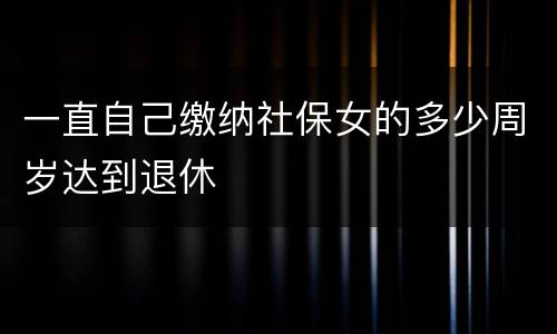 一直自己缴纳社保女的多少周岁达到退休