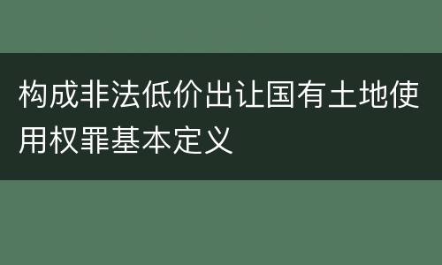 构成非法低价出让国有土地使用权罪基本定义