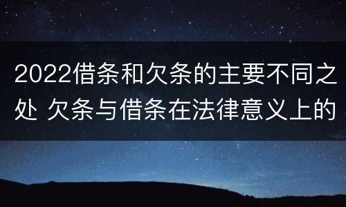 2022借条和欠条的主要不同之处 欠条与借条在法律意义上的不同