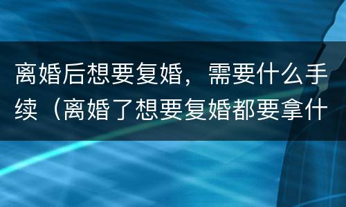 离婚后想要复婚，需要什么手续（离婚了想要复婚都要拿什么证件）