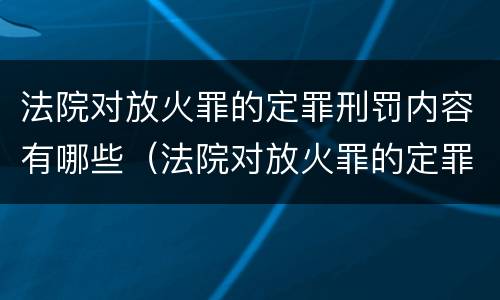 法院对放火罪的定罪刑罚内容有哪些（法院对放火罪的定罪刑罚内容有哪些要求）