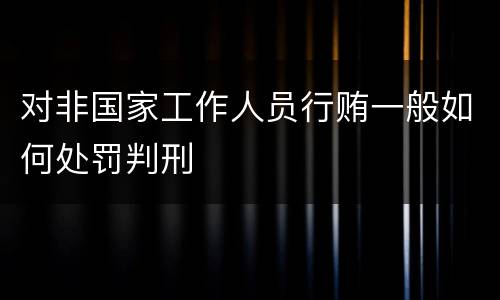 对非国家工作人员行贿一般如何处罚判刑