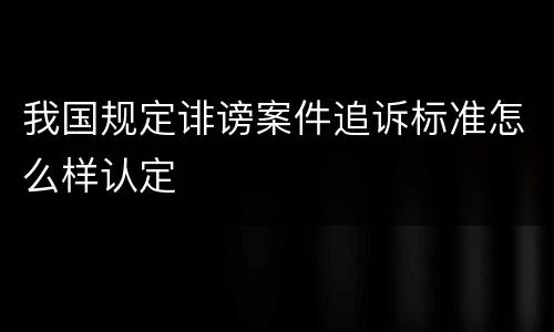 我国规定诽谤案件追诉标准怎么样认定