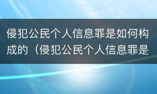 侵犯公民个人信息罪是如何构成的（侵犯公民个人信息罪是如何构成的罪名）