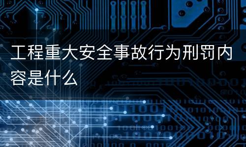 工程重大安全事故行为刑罚内容是什么