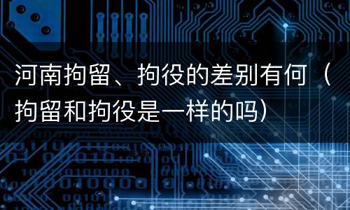 河南拘留、拘役的差别有何（拘留和拘役是一样的吗）