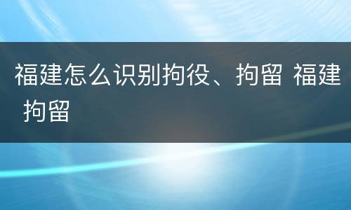 福建怎么识别拘役、拘留 福建 拘留