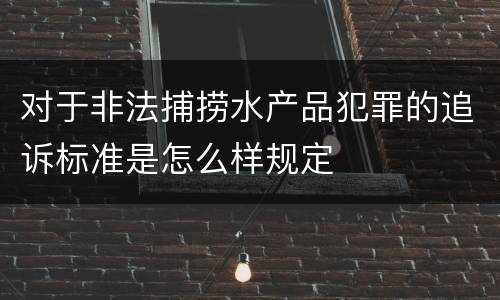 对于非法捕捞水产品犯罪的追诉标准是怎么样规定