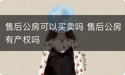 售后公房可以买卖吗 售后公房有产权吗