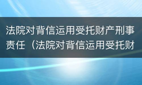 法院对背信运用受托财产刑事责任（法院对背信运用受托财产刑事责任的认定）