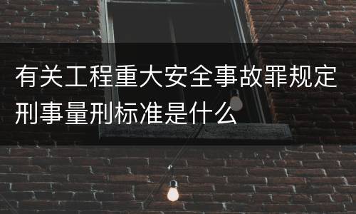 有关工程重大安全事故罪规定刑事量刑标准是什么