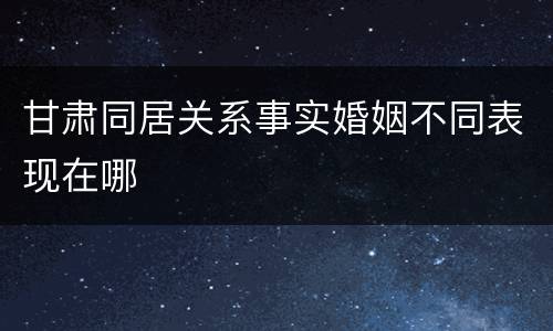 甘肃同居关系事实婚姻不同表现在哪