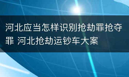 河北应当怎样识别抢劫罪抢夺罪 河北抢劫运钞车大案