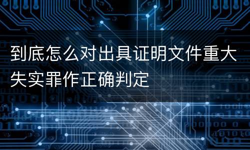 到底怎么对出具证明文件重大失实罪作正确判定