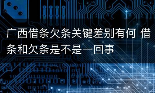 广西借条欠条关键差别有何 借条和欠条是不是一回事