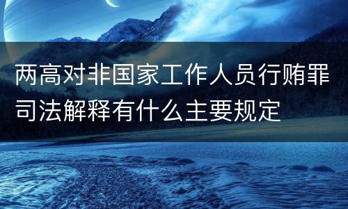 两高对非国家工作人员行贿罪司法解释有什么主要规定