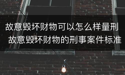 故意毁坏财物可以怎么样量刑 故意毁坏财物的刑事案件标准