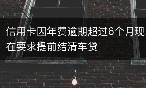 信用卡因年费逾期超过6个月现在要求提前结清车贷