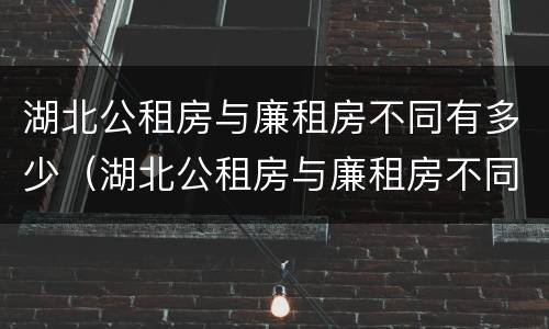 湖北公租房与廉租房不同有多少（湖北公租房与廉租房不同有多少户）