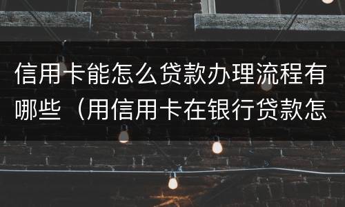 信用卡能怎么贷款办理流程有哪些（用信用卡在银行贷款怎么贷?）