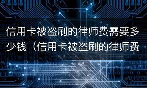 信用卡被盗刷的律师费需要多少钱（信用卡被盗刷的律师费需要多少钱才能立案）