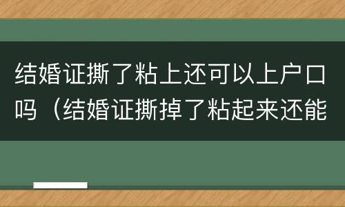 结婚证撕了粘上还可以上户口吗（结婚证撕掉了粘起来还能用吗）