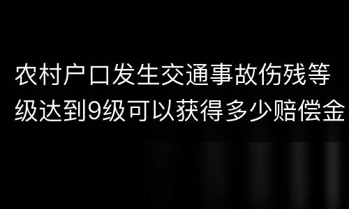 农村户口发生交通事故伤残等级达到9级可以获得多少赔偿金