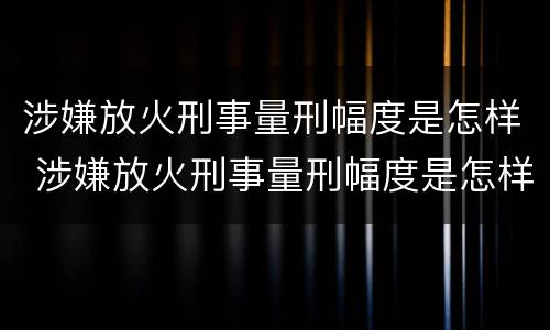 涉嫌放火刑事量刑幅度是怎样 涉嫌放火刑事量刑幅度是怎样算的