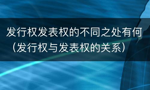 发行权发表权的不同之处有何（发行权与发表权的关系）