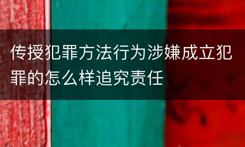 传授犯罪方法行为涉嫌成立犯罪的怎么样追究责任