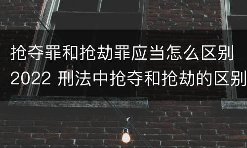 抢夺罪和抢劫罪应当怎么区别2022 刑法中抢夺和抢劫的区别