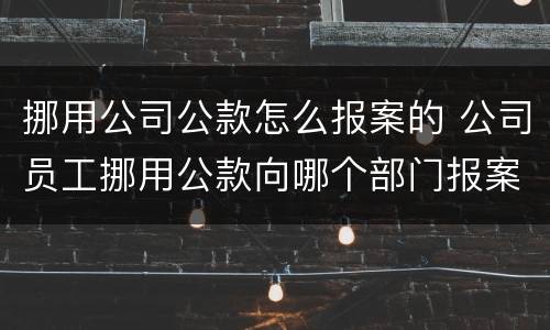 挪用公司公款怎么报案的 公司员工挪用公款向哪个部门报案