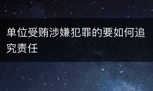 单位受贿涉嫌犯罪的要如何追究责任