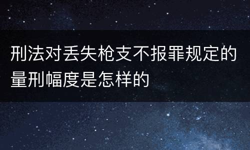 刑法对丢失枪支不报罪规定的量刑幅度是怎样的