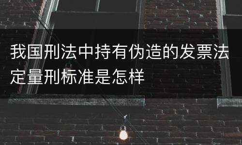 我国刑法中持有伪造的发票法定量刑标准是怎样