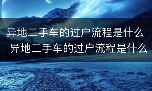 异地二手车的过户流程是什么 异地二手车的过户流程是什么呢