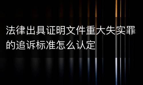 法律出具证明文件重大失实罪的追诉标准怎么认定