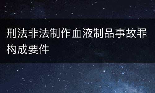 刑法非法制作血液制品事故罪构成要件