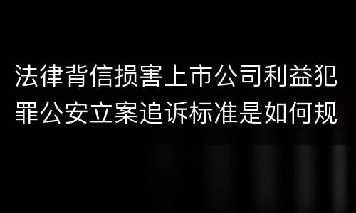 法律背信损害上市公司利益犯罪公安立案追诉标准是如何规定